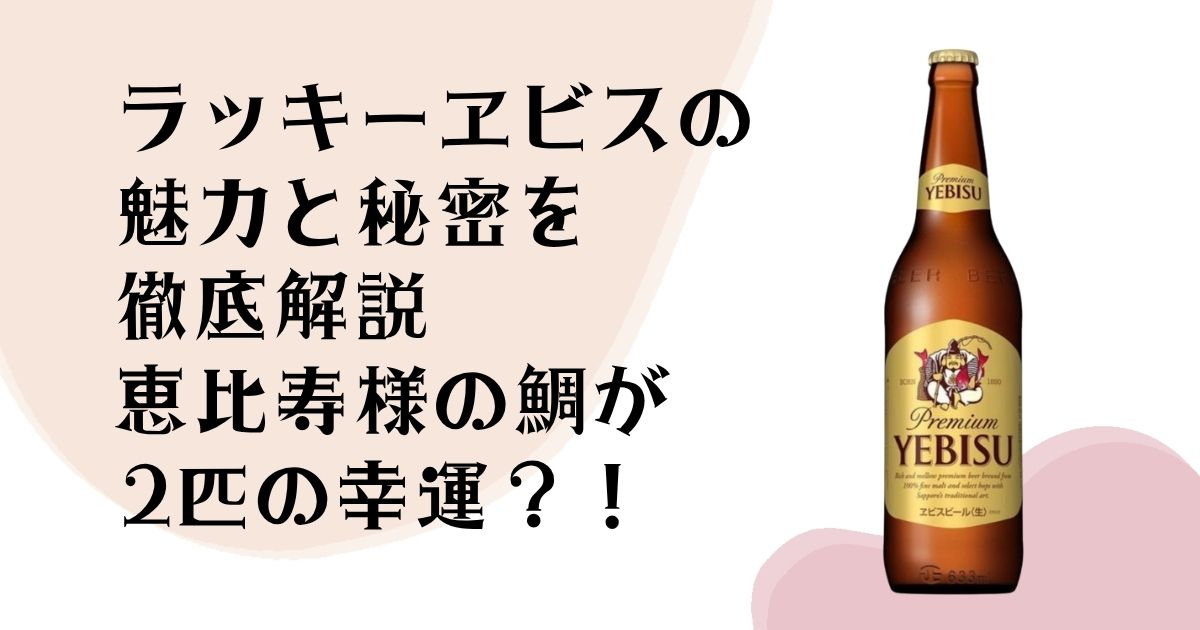 ラッキーエビスの 魅力と秘密を 徹底解説 恵比寿様の鯛が 2匹の幸運？！