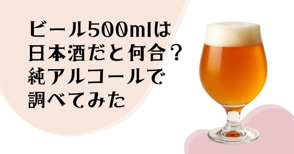 ビール500mlは 日本酒だと何合？ 純アルコールで 調べてみた