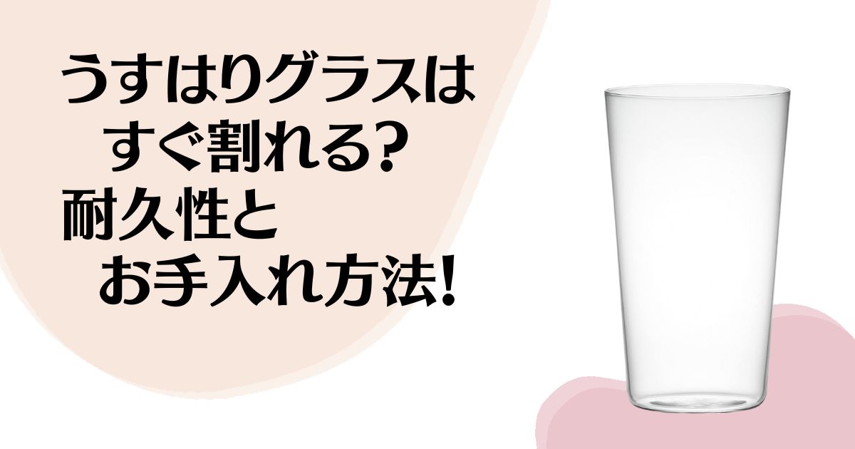 うすはりグラスは すぐ割れる？ 耐久性と お手入れ方法！