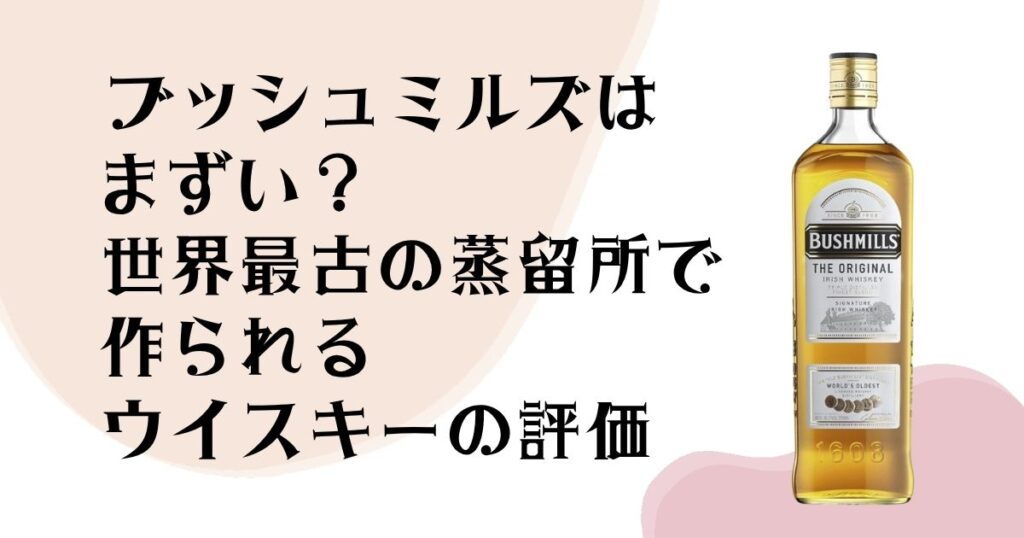 ブッシュミルズはまずい？ 世界最古の蒸留所で 作られるウイスキーの評価