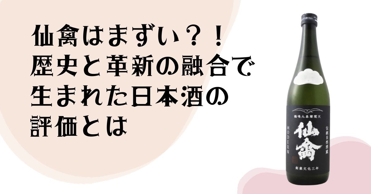 仙禽はまずい?! 歴史と革新の 融合で 生まれた 日本酒の評価とは