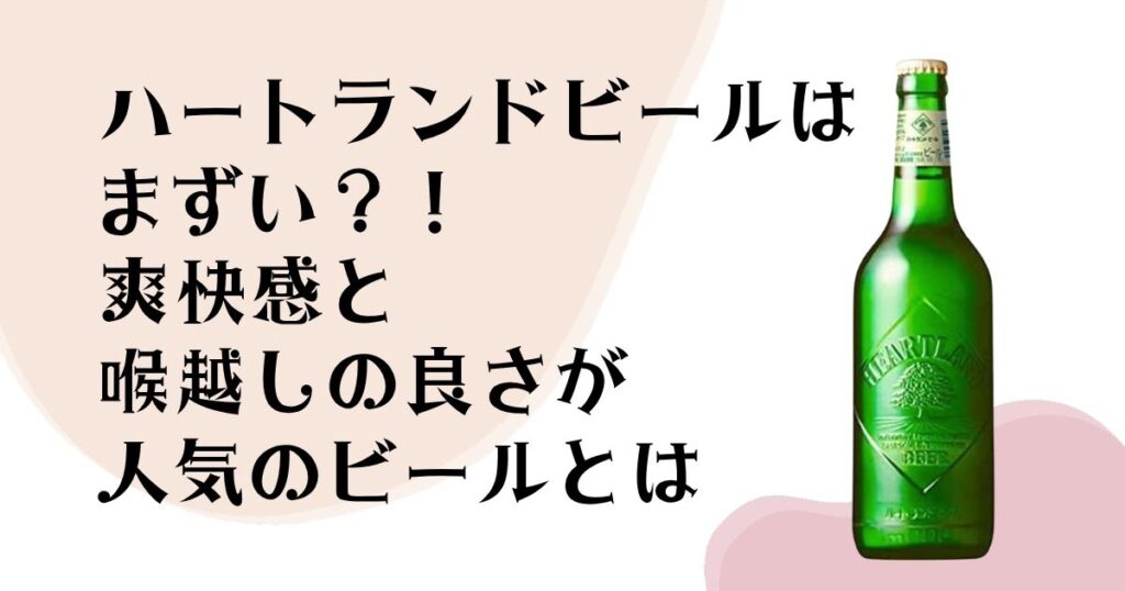 ハートランドビールは まずい？！ 爽快感と喉越しの良さが 人気のビールとは