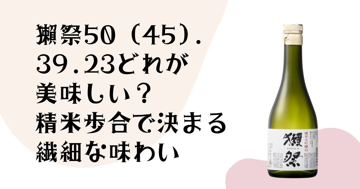 獺祭50(45).39.23 どれが美味しい? 精米歩合で決まる 繊細な味わい