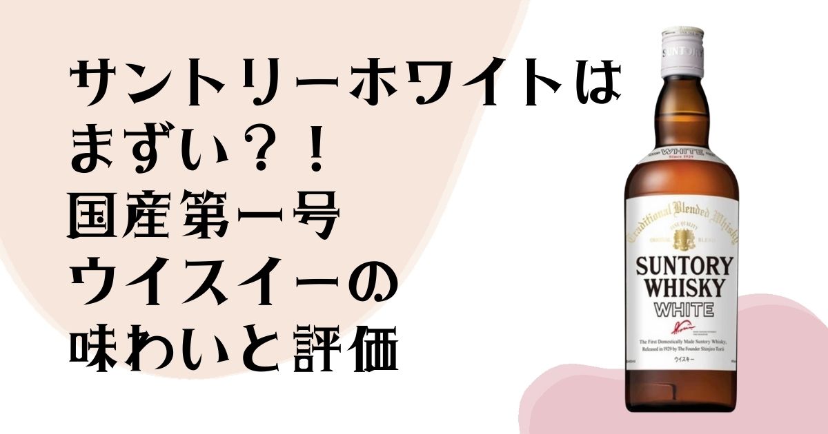 サントリーホワイトは まずい?! 国産第一号ウイスキーの 味わいと評価