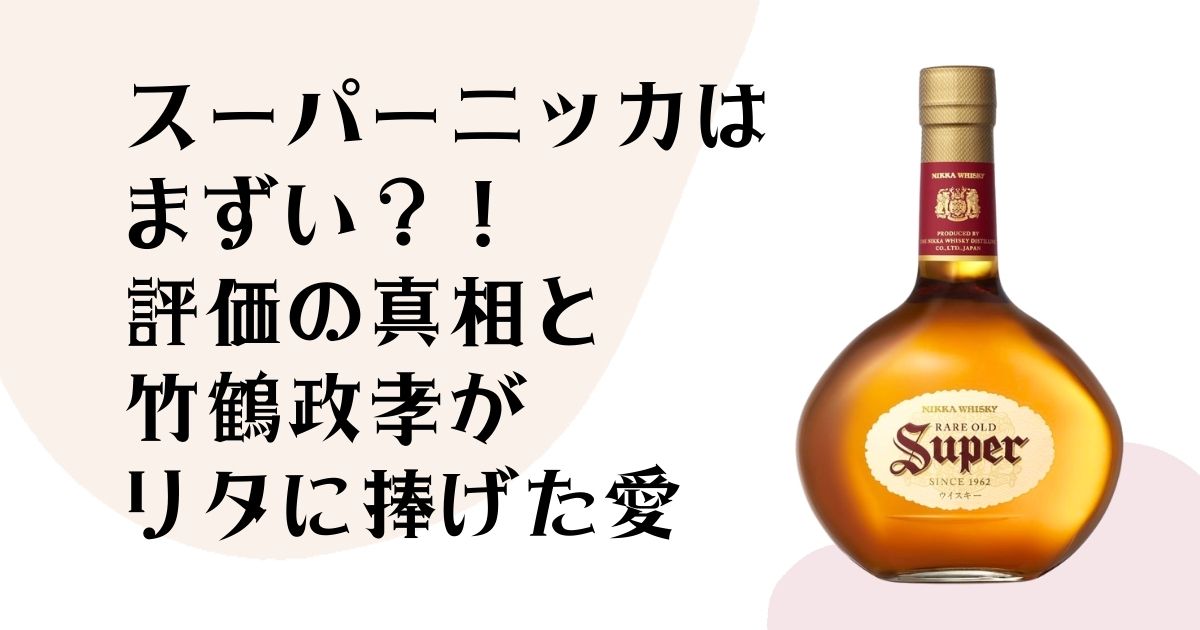 スーパーニッカはまずい?!評価の真相と 竹鶴政孝がリタに捧げた愛