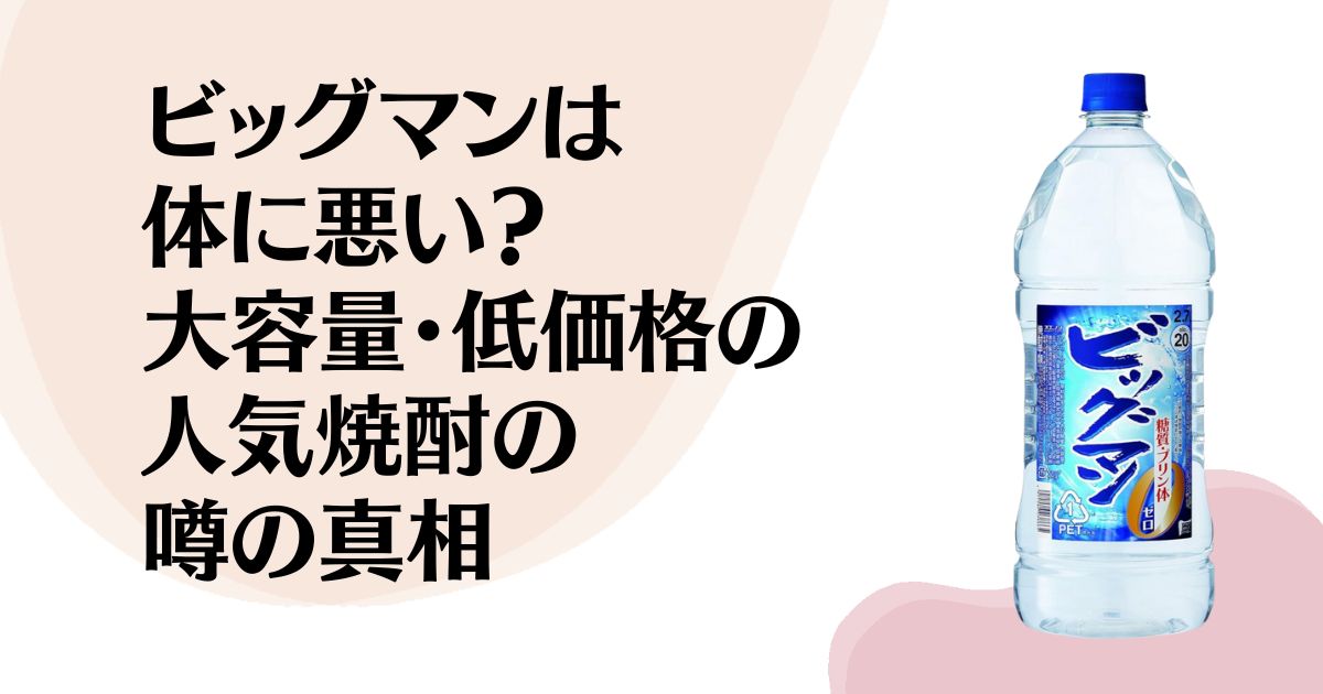 ビッグマンは体に悪い？ 大容量・低価格の 人気焼酎の 噂の真相