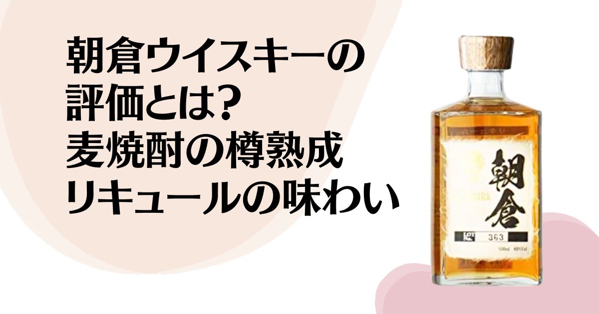 朝倉ウイスキーの評価とは？ 麦焼酎の樽熟成リキュールの味わい