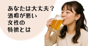 あなたは大丈夫? 酒癖が悪い女性の 特徴とは