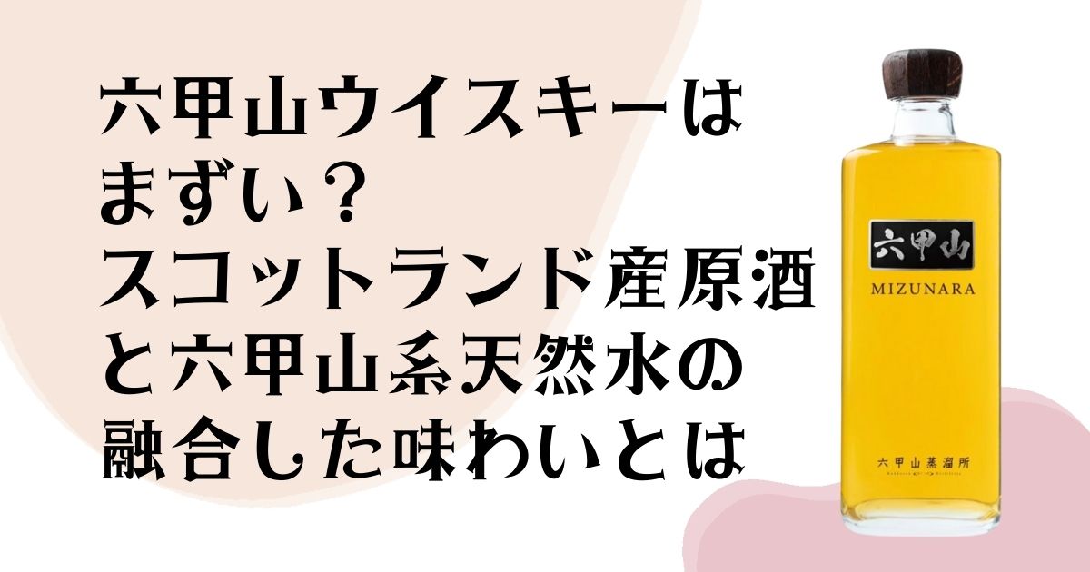六甲山ウイスキーは まずい？ スコットランド産原酒と 六甲山系天然水の融合した 味わいとは